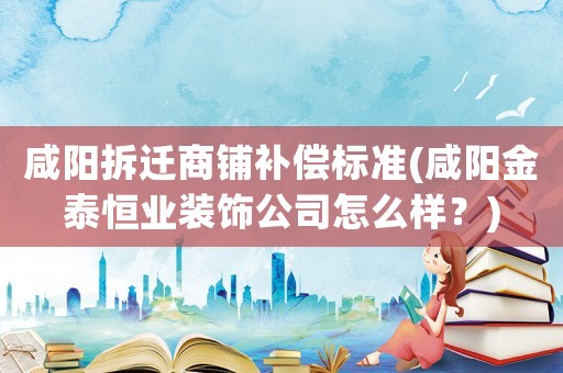 咸陽拆遷商鋪補償標準(咸陽金泰恒業(yè)裝飾公司怎么樣？)