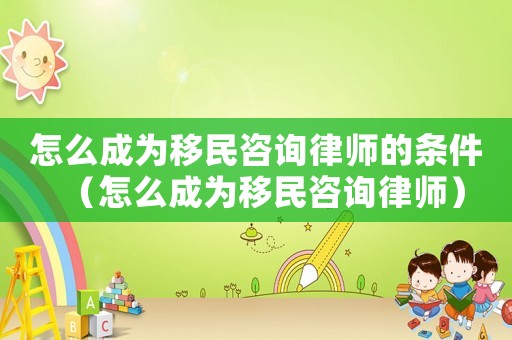 怎么成為移民咨詢律師的條件（怎么成為移民咨詢律師）