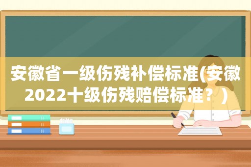 安徽省一級(jí)傷殘補(bǔ)償標(biāo)準(zhǔn)(安徽2022十級(jí)傷殘賠償標(biāo)準(zhǔn)？)