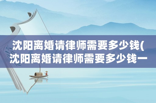 沈陽離婚請(qǐng)律師需要多少錢(沈陽離婚請(qǐng)律師需要多少錢一次)