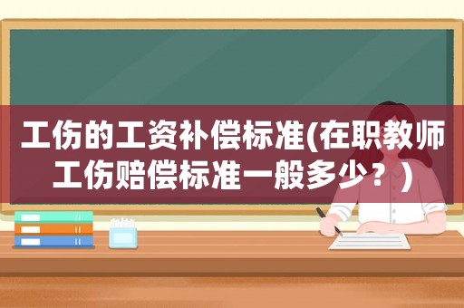 工傷的工資補償標準(在職教師工傷賠償標準一般多少？)