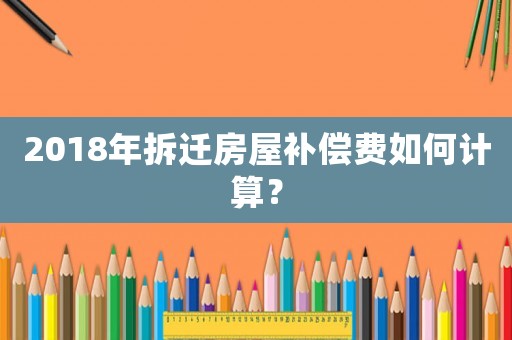 2018年拆遷房屋補償費如何計算？