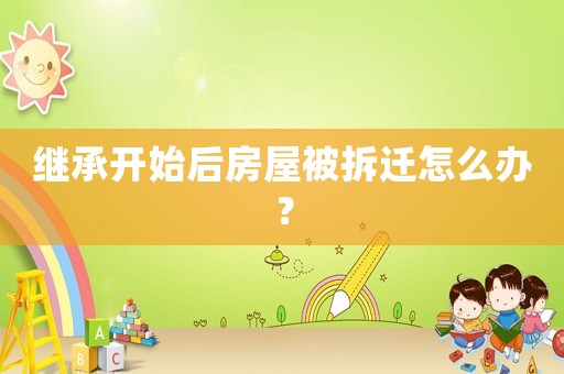 繼承開始后房屋被拆遷怎么辦？