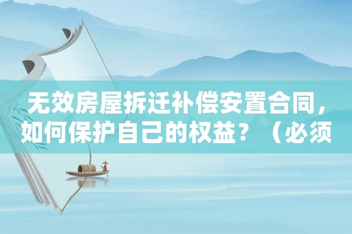 無效房屋拆遷補償安置合同，如何保護自己的權益？（必須掌握的幾點方法）