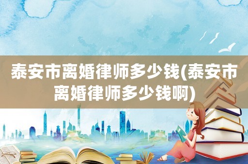 泰安市離婚律師多少錢(泰安市離婚律師多少錢啊)