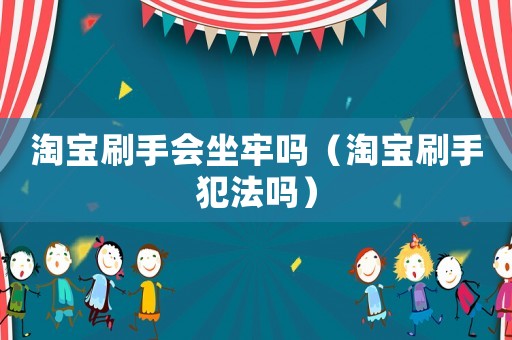 淘寶刷手會坐牢嗎（淘寶刷手犯法嗎）
