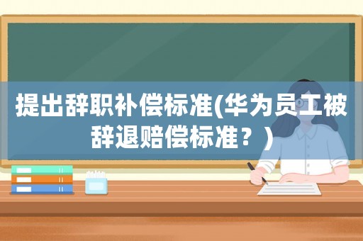 提出辭職補償標準(華為員工被辭退賠償標準？)