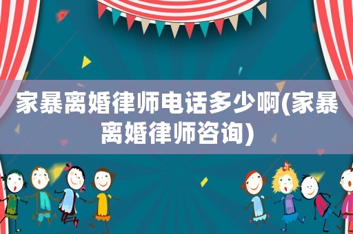 家暴離婚律師電話多少啊(家暴離婚律師咨詢)