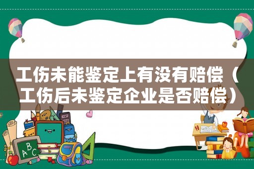 工傷未能鑒定上有沒有賠償（工傷后未鑒定企業(yè)是否賠償）