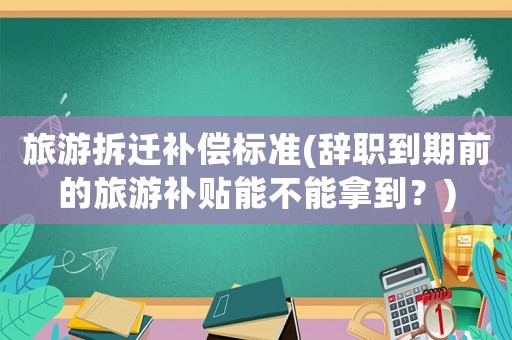 旅游拆遷補償標準(辭職到期前的旅游補貼能不能拿到？)