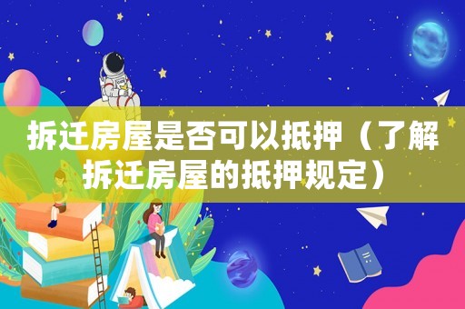 拆遷房屋是否可以抵押（了解拆遷房屋的抵押規(guī)定）