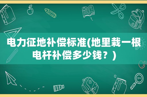 電力征地補償標準(地里栽一根電桿補償多少錢？)
