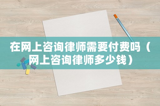 在網上咨詢律師需要付費嗎（網上咨詢律師多少錢）