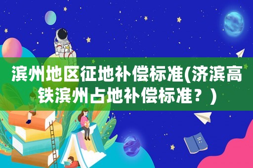 濱州地區(qū)征地補償標準(濟濱高鐵濱州占地補償標準？)