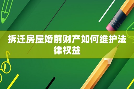 拆遷房屋婚前財(cái)產(chǎn)如何維護(hù)法律權(quán)益