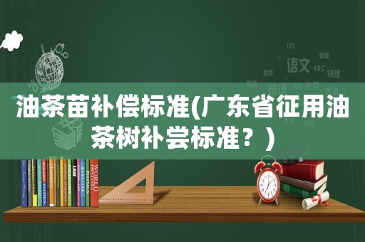 油茶苗補償標準(廣東省征用油茶樹補嘗標準？)