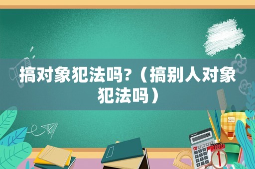 搞對象犯法嗎?（搞別人對象犯法嗎）