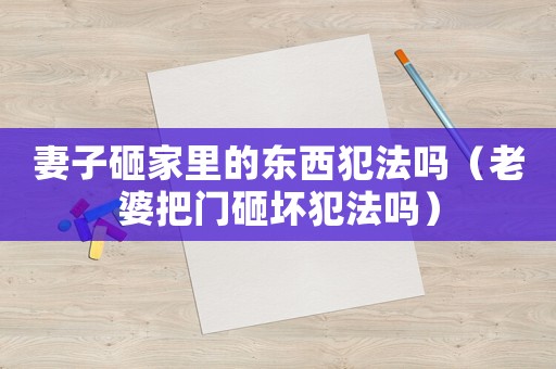 妻子砸家里的東西犯法嗎（老婆把門砸壞犯法嗎）