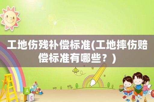 工地傷殘補償標準(工地摔傷賠償標準有哪些？)