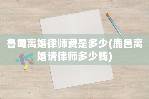 魯甸離婚律師費是多少(鹿邑離婚請律師多少錢)