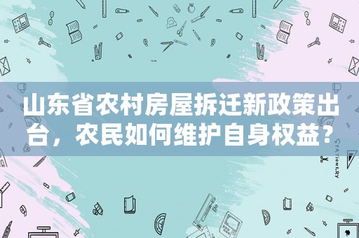 山東省農(nóng)村房屋拆遷新政策出臺(tái)，農(nóng)民如何維護(hù)自身權(quán)益？