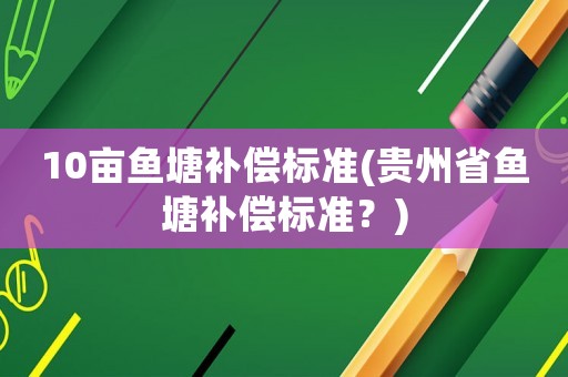 10畝魚塘補(bǔ)償標(biāo)準(zhǔn)(貴州省魚塘補(bǔ)償標(biāo)準(zhǔn)？)