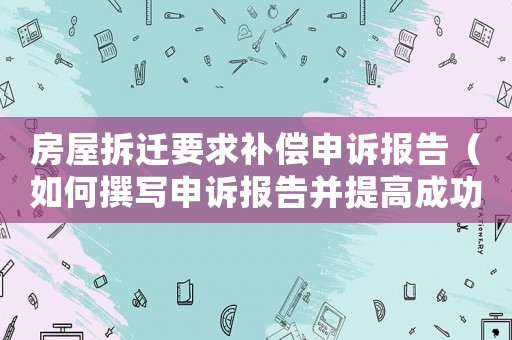 房屋拆遷要求補償申訴報告（如何撰寫申訴報告并提高成功率）