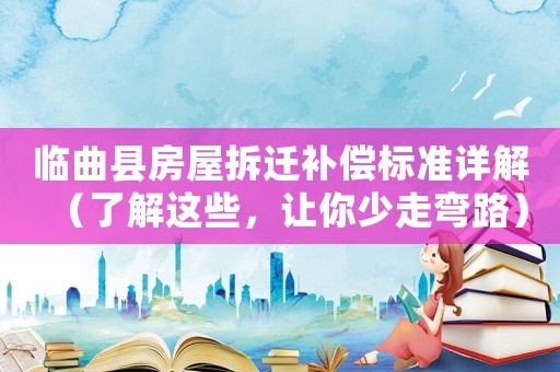 臨曲縣房屋拆遷補償標準詳解（了解這些，讓你少走彎路）