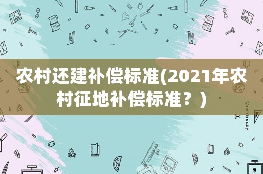 農村還建補償標準(2021年農村征地補償標準？)