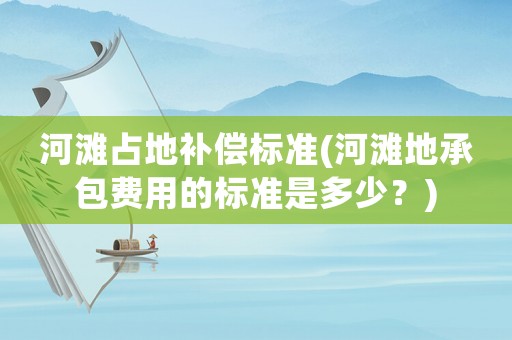 河灘占地補償標準(河灘地承包費用的標準是多少？)