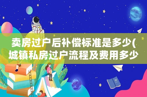 賣房過戶后補償標準是多少(城鎮私房過戶流程及費用多少？)