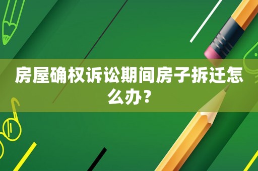 房屋確權訴訟期間房子拆遷怎么辦？