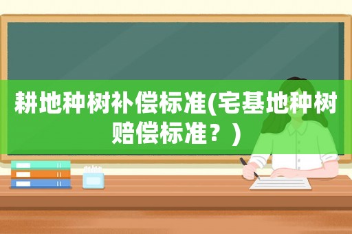 耕地種樹補償標準(宅基地種樹賠償標準？)