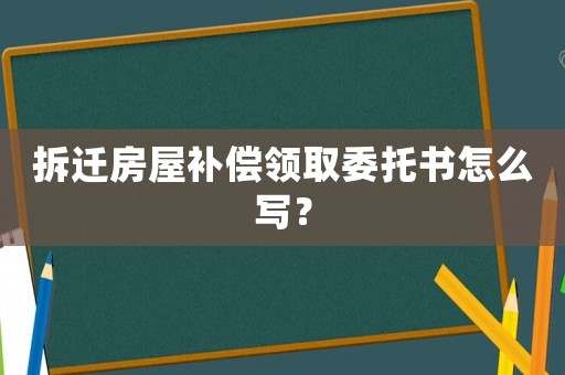 拆遷房屋補償領取委托書怎么寫？