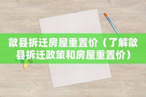 歙縣拆遷房屋重置價（了解歙縣拆遷政策和房屋重置價）