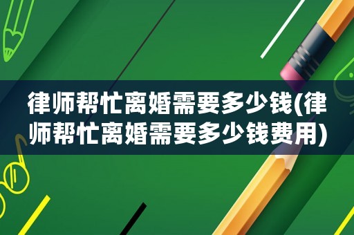 律師幫忙離婚需要多少錢(律師幫忙離婚需要多少錢費用)