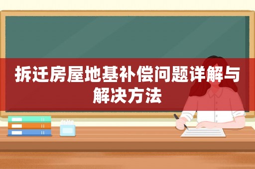 拆遷房屋地基補償問題詳解與解決方法