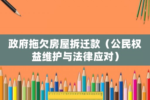 政府拖欠房屋拆遷款（公民權益維護與法律應對）