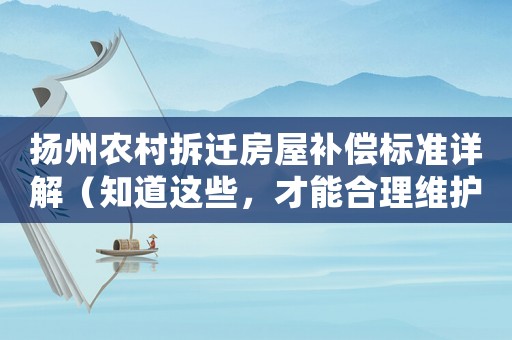揚州農村拆遷房屋補償標準詳解（知道這些，才能合理維護自己的權益）