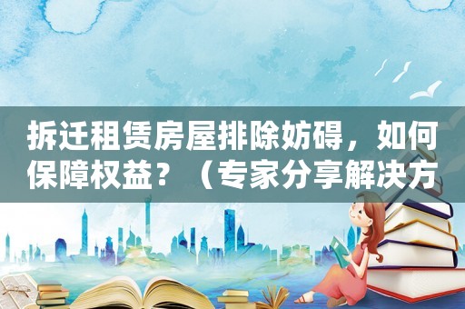 拆遷租賃房屋排除妨礙，如何保障權(quán)益？（專家分享解決方法）