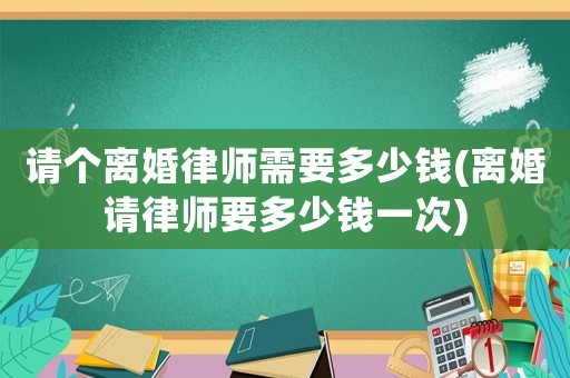 請個離婚律師需要多少錢(離婚請律師要多少錢一次)