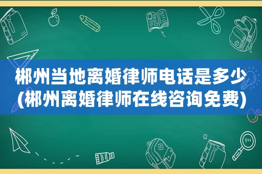 郴州當地離婚律師電話是多少(郴州離婚律師在線咨詢免費)