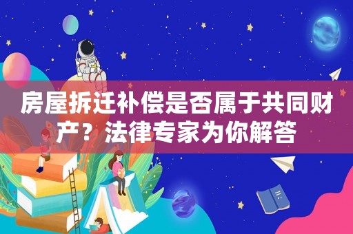 房屋拆遷補償是否屬于共同財產？法律專家為你解答