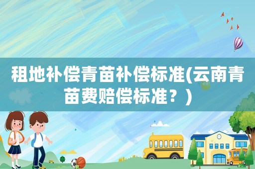 租地補(bǔ)償青苗補(bǔ)償標(biāo)準(zhǔn)(云南青苗費(fèi)賠償標(biāo)準(zhǔn)？)