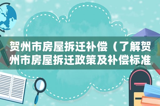 賀州市房屋拆遷補(bǔ)償（了解賀州市房屋拆遷政策及補(bǔ)償標(biāo)準(zhǔn)）