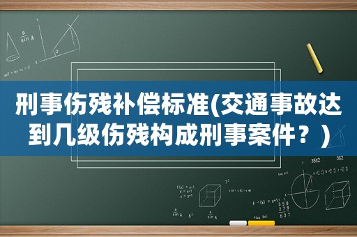刑事傷殘補償標準(交通事故達到幾級傷殘構成刑事案件？)