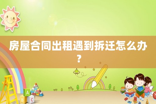 房屋合同出租遇到拆遷怎么辦？