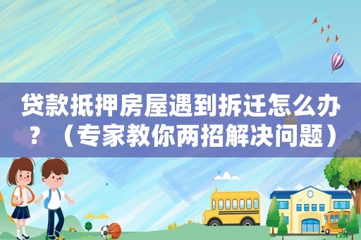 貸款抵押房屋遇到拆遷怎么辦？（專家教你兩招解決問題）