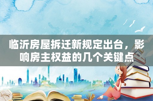 臨沂房屋拆遷新規定出臺，影響房主權益的幾個關鍵點