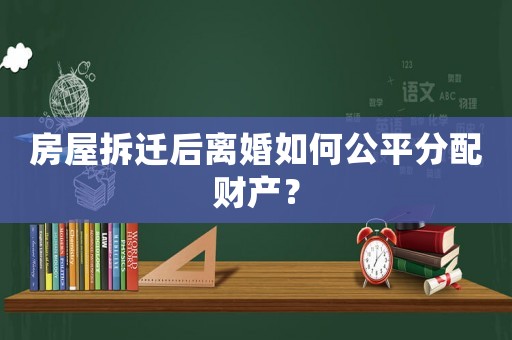 房屋拆遷后離婚如何公平分配財產？